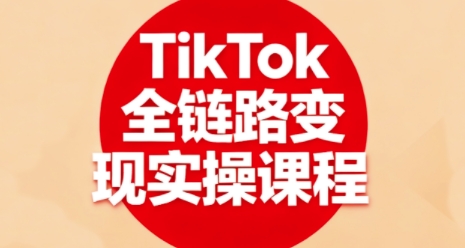 TikTok全链路变现实操课程，全方位助力学员掌握TK变现技能-萤火网创