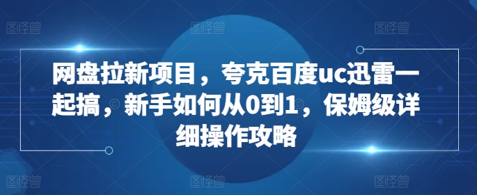 网盘拉新项目，夸克百度uc迅雷一起搞，新手如何从0到1，保姆级详细操作攻略-萤火网创
