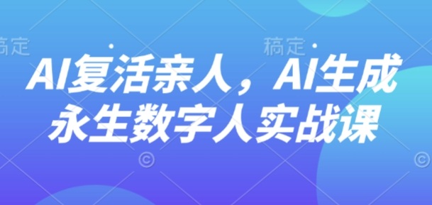 AI“复活”亲人，AI生成永生数字人实战课-萤火网创