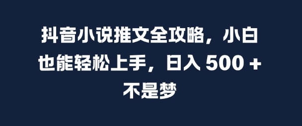 抖音小说推文全攻略，小白也能轻松上手，日入 5张+ 不是梦【揭秘】-萤火网创
