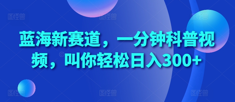 蓝海新赛道，一分钟科普视频，叫你轻松日入300+【揭秘】-萤火网创