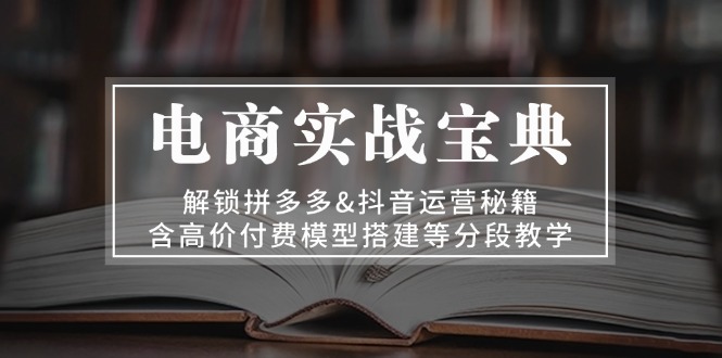 电商实战宝典 解锁拼多多&抖音运营秘籍 含高价付费模型搭建等分段教学-萤火网创