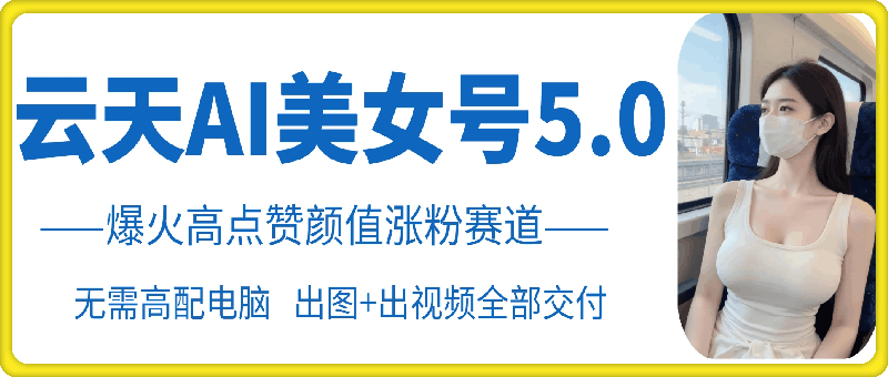 云天AI美女号5.0，爆火高点赞颜值涨粉赛道-萤火网创