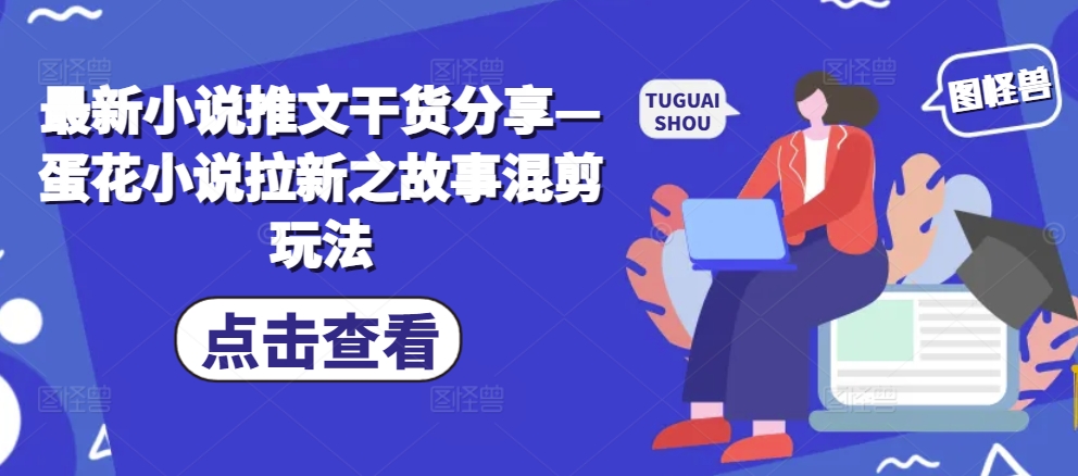 最新小说推文干货分享—蛋花小说拉新之故事混剪玩法-萤火网创