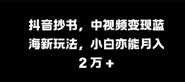 抖音抄书，中视频变现蓝海新玩法，小白亦能月入 过W【揭秘】-萤火网创