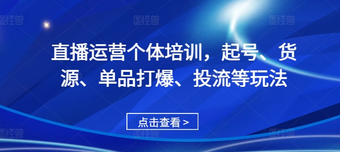 直播运营个体培训，起号、货源、单品打爆、投流等玩法-萤火网创