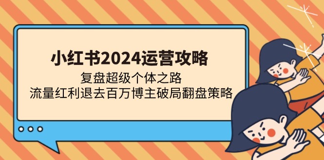 小红书2024运营攻略：复盘超级个体之路 流量红利退去百万博主破局翻盘-萤火网创