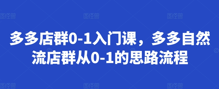 多多店群0-1入门课，多多自然流店群从0-1的思路流程-萤火网创