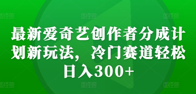 最新爱奇艺创作者分成计划新玩法，冷门赛道轻松日入300+【揭秘】-萤火网创