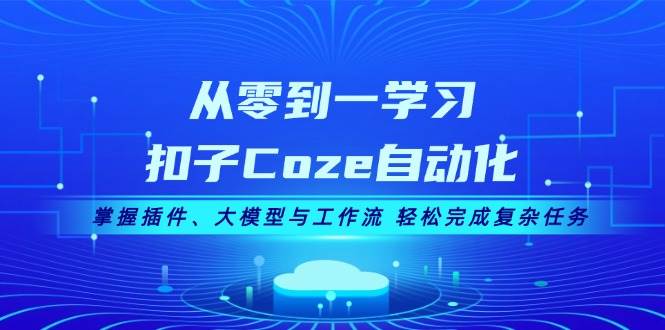 从零到一学习扣子Coze自动化，掌握插件、大模型与工作流 轻松完成复杂任务-萤火网创