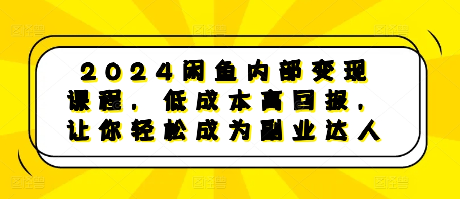 2024闲鱼内部变现课程，低成本高回报，让你轻松成为副业达人-萤火网创