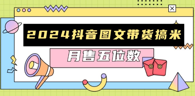 2024抖音图文带货搞米：快速起号与破播放方法，助力销量飙升，月售五位数-萤火网创