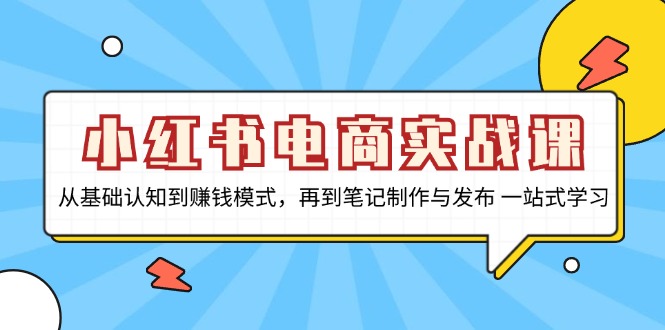 小红书电商实战课，从基础认知到赚钱模式，再到笔记制作与发布 一站式学习-萤火网创