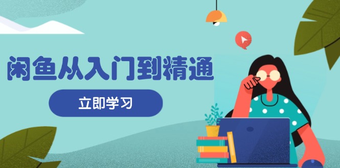 闲鱼从入门到精通：掌握商品发布全流程，每日流量获取技巧，快速高效变现-萤火网创