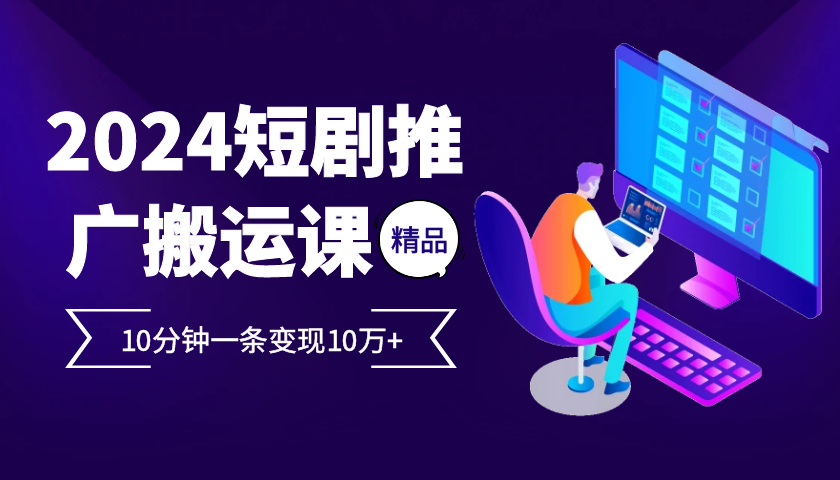 2024最火爆的项目短剧推广搬运实操课10分钟一条，单条变现10万+-萤火网创