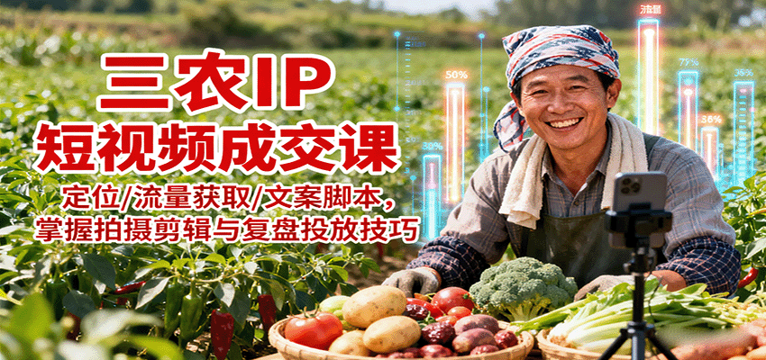 三农IP短视频成交课：定位/流量获取/文案脚本，掌握拍摄剪辑与复盘投放技巧-萤火网创