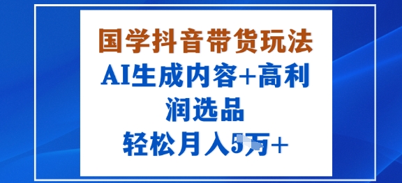 国学抖音带货玩法，AI生成内容+高利润选品，轻松月入1W+-萤火网创