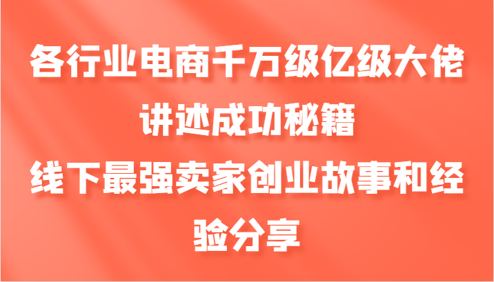 各行业电商千万级亿级大佬讲述成功秘籍，线下最强卖家创业故事和经验分享-萤火网创