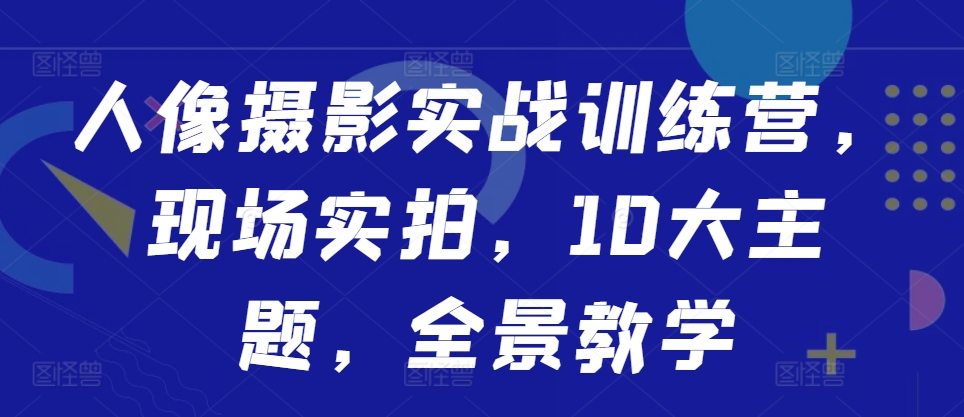 人像摄影实战训练营，现场实拍，10大主题，全景教学-萤火网创