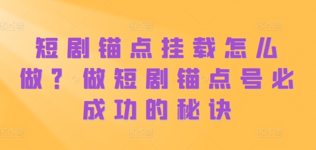 短剧锚点挂载怎么做？做短剧锚点号必成功的秘诀-萤火网创