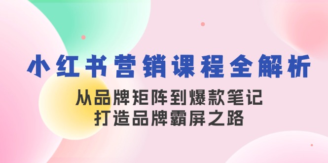 小红书营销课程全解析，从品牌矩阵到爆款笔记，打造品牌霸屏之路-萤火网创