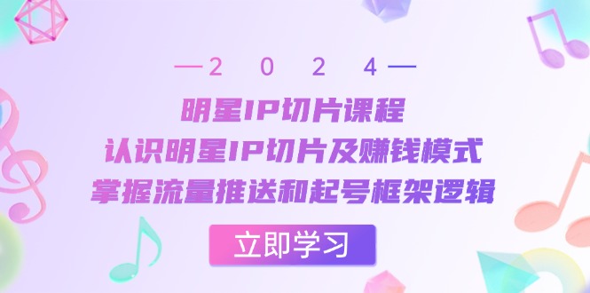明星IP切片课程：认识明星IP切片及赚钱模式，掌握流量推送和起号框架逻辑-萤火网创