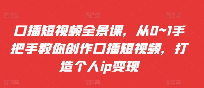 口播短视频全景课，​从0~1手把手教你创作口播短视频，打造个人ip变现-萤火网创