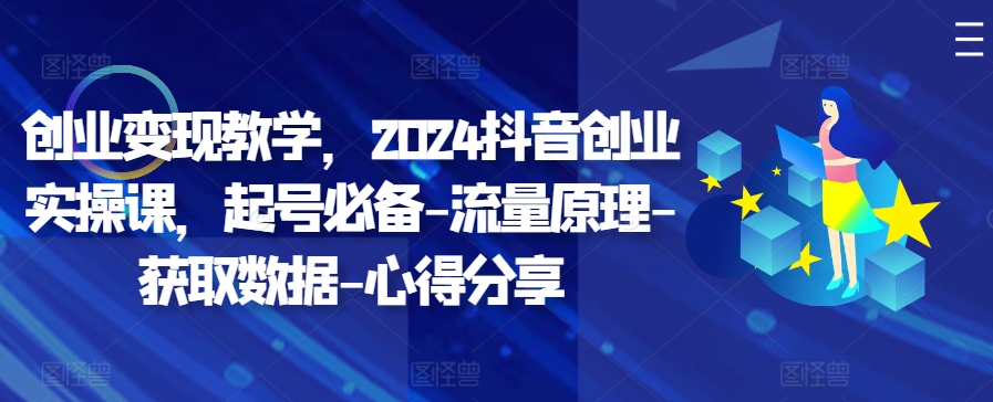 创业变现教学，2024抖音创业实操课，起号必备-流量原理-获取数据-心得分享-萤火网创