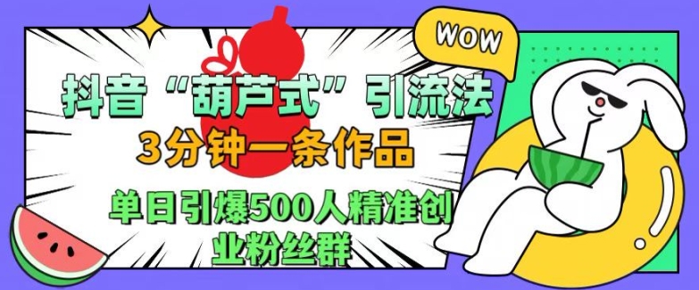 抖音葫芦式引流法，三分钟一条作品，单日引爆抖音500人精准创业粉丝群【揭秘】-萤火网创