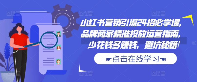 小红书营销引流24招必学课，品牌商家精准投放运营指南，少花钱多赚钱，避坑秘籍!-萤火网创