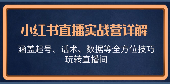 小红书直播实战营详解，涵盖起号、话术、数据等全方位技巧，玩转直播间-萤火网创