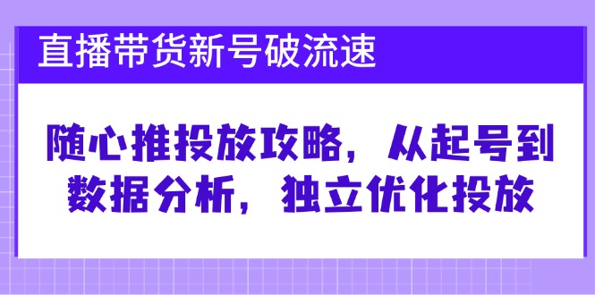 直播带货新号破 流速：随心推投放攻略，从起号到数据分析，独立优化投放-萤火网创