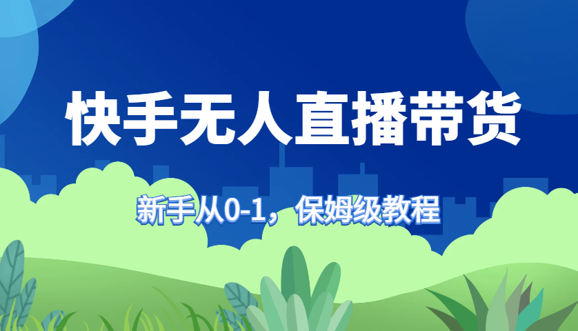 快手无人直播带货保姆级教程，新手从0-1快速学会带货-萤火网创