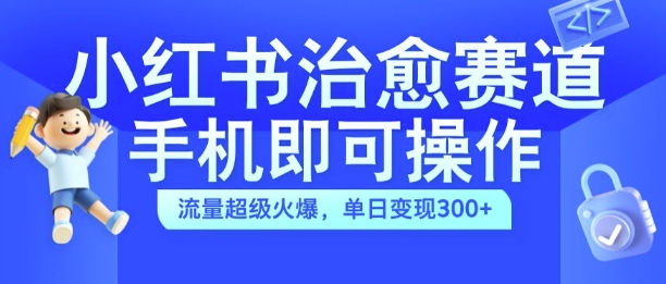 小红书治愈视频赛道，手机即可操作，流量超级火爆，单日变现300+【揭秘】-萤火网创