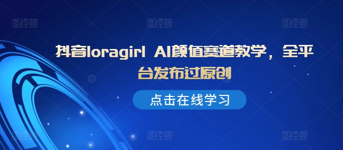 抖音loragirl AI颜值赛道教学，全平台发布过原创-萤火网创