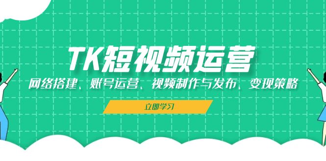 TK短视频运营：网络搭建、账号运营、视频制作与发布、变现策略-萤火网创