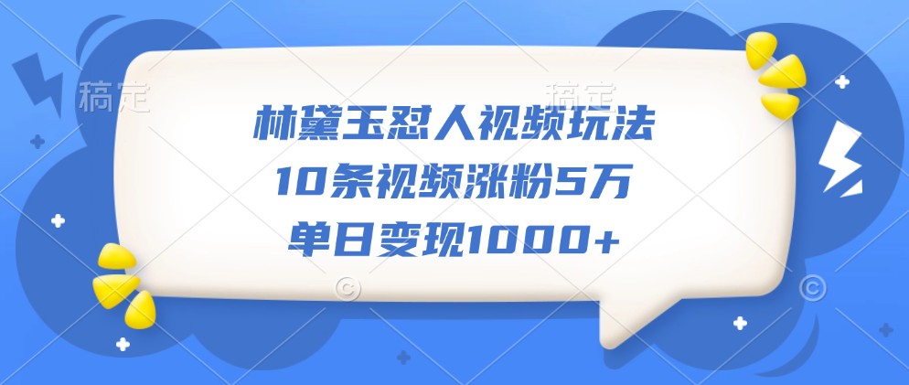 林黛玉怼人视频玩法，10条视频涨粉5万，单日变现1000+-萤火网创