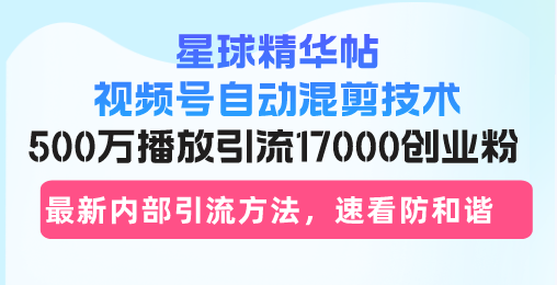 星球精华帖视频号自动混剪技术，500万播放引流17000创业粉，最新内部引…-萤火网创