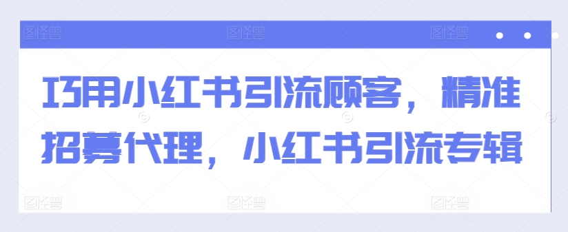 巧用小红书引流顾客，精准招募代理，小红书引流专辑-萤火网创