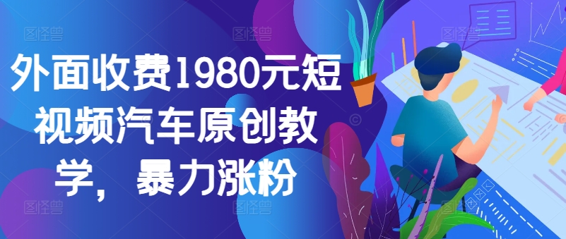 外面收费1980元短视频汽车原创教学，暴力涨粉-萤火网创