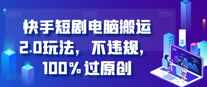 快手短剧电脑搬运2.0玩法，不违规，100%过原创-萤火网创