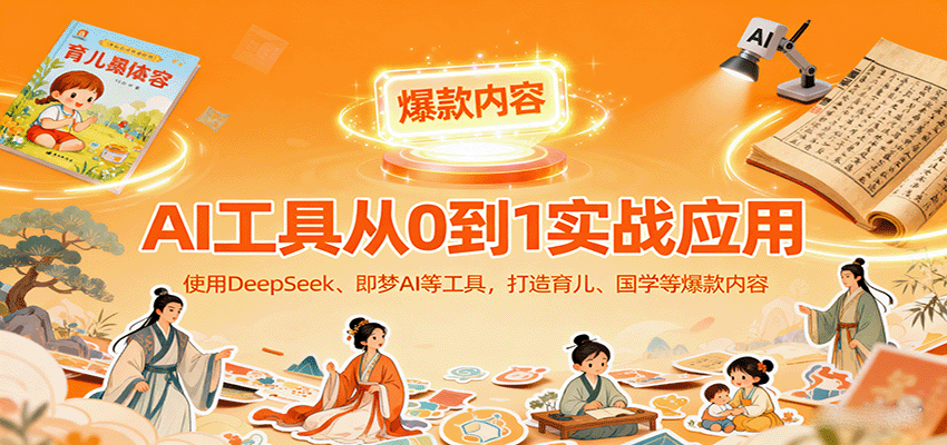 AI工具实战应用，零基础使用DeepSeek、即梦AI等打造育儿、国学等可变现的爆款作品-萤火网创