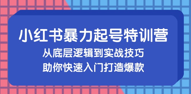 小红书暴力起号训练营，从底层逻辑到实战技巧，助你快速入门打造爆款-萤火网创