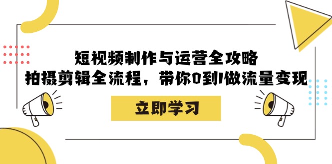 短视频制作与运营全攻略：拍摄剪辑全流程，带你0到1做流量变现-萤火网创