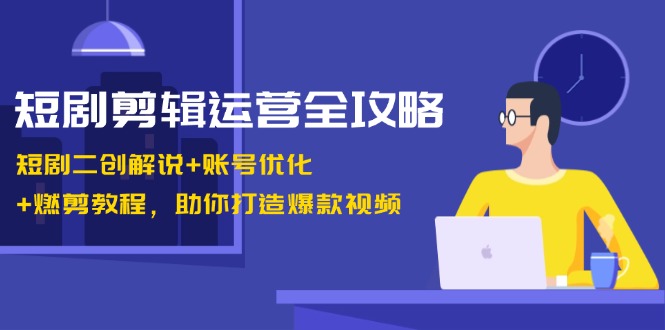 短剧剪辑运营全攻略：短剧二创解说+账号优化+燃剪教程，助你打造爆款视频-萤火网创