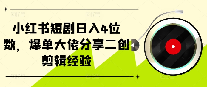 小红书短剧日入4位数，爆单大佬分享二创剪辑经验-萤火网创