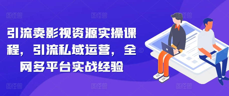 引流卖影视资源实操课程，引流私域运营，全网多平台实战经验-萤火网创