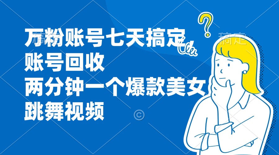 万粉账号七天搞定，账号回收，两分钟一个爆款美女跳舞视频-萤火网创