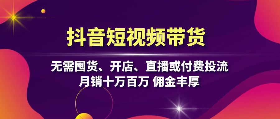 抖音短视频带货：无需囤货、开店、直播或付费投流，月销十万百万 佣金丰厚-萤火网创