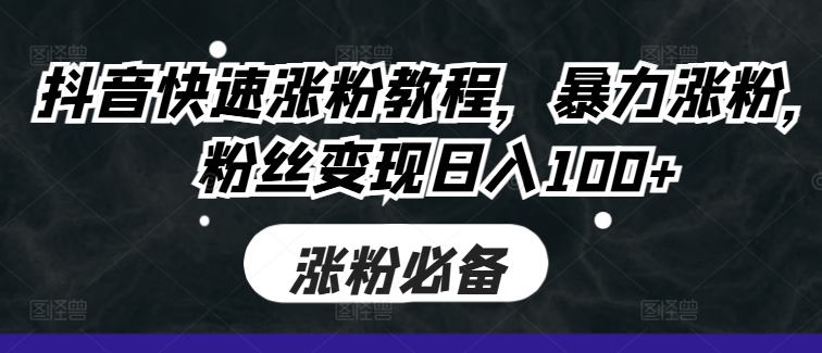 抖音快速涨粉教程，暴力涨粉，粉丝变现日入100+-萤火网创